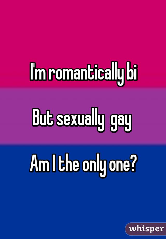 I'm romantically bi

But sexually  gay 

Am I the only one?