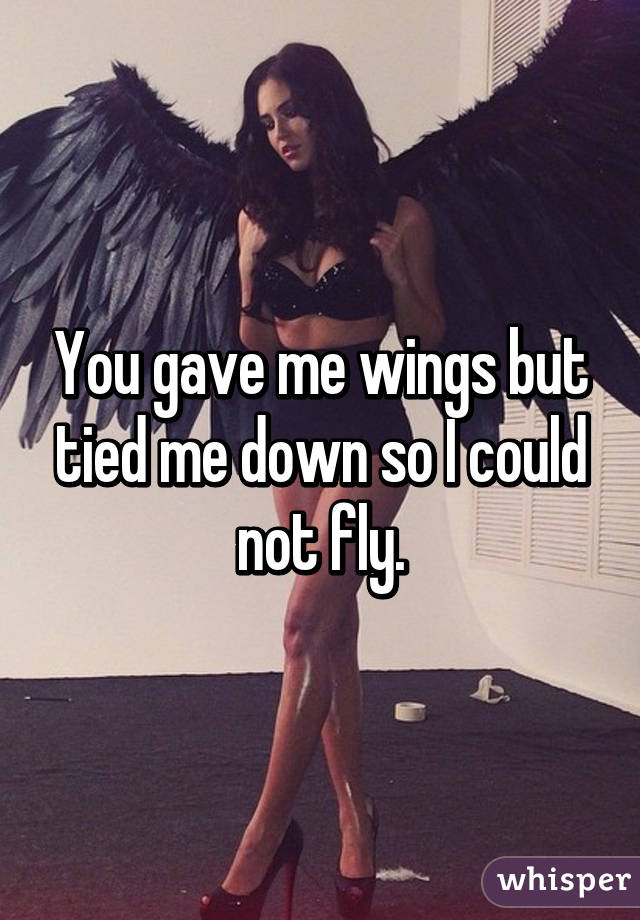 You gave me wings but tied me down so I could not fly.