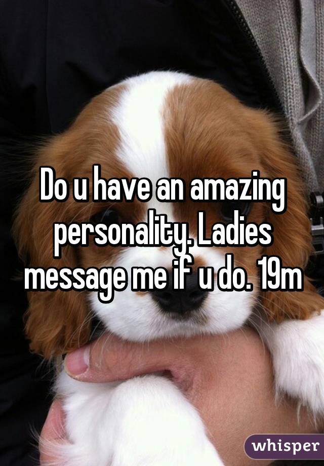 Do u have an amazing personality. Ladies message me if u do. 19m