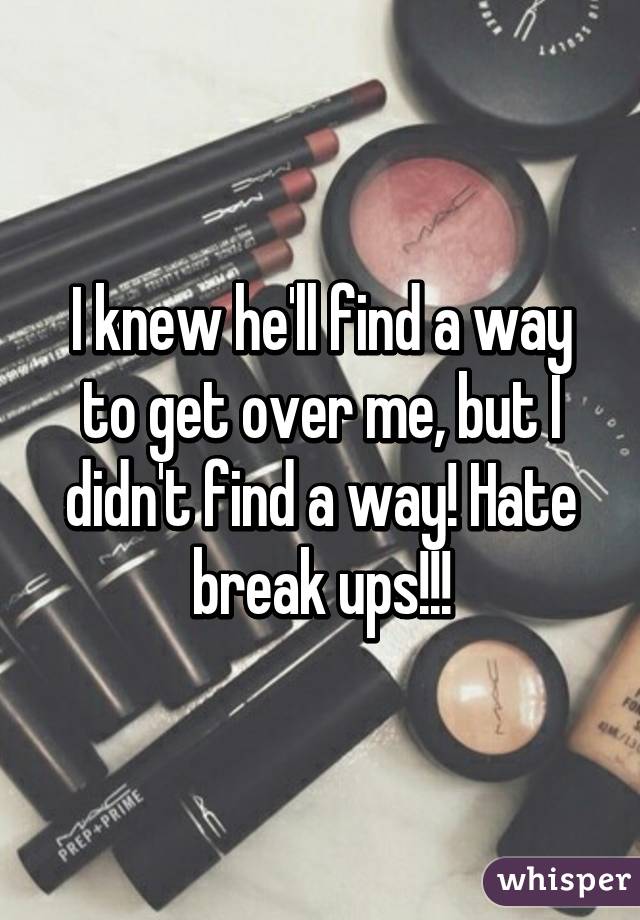 I knew he'll find a way to get over me, but I didn't find a way! Hate break ups!!!