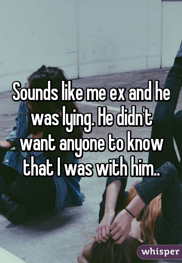 Sounds like me ex and he was lying. He didn't want anyone to know that I was with him..