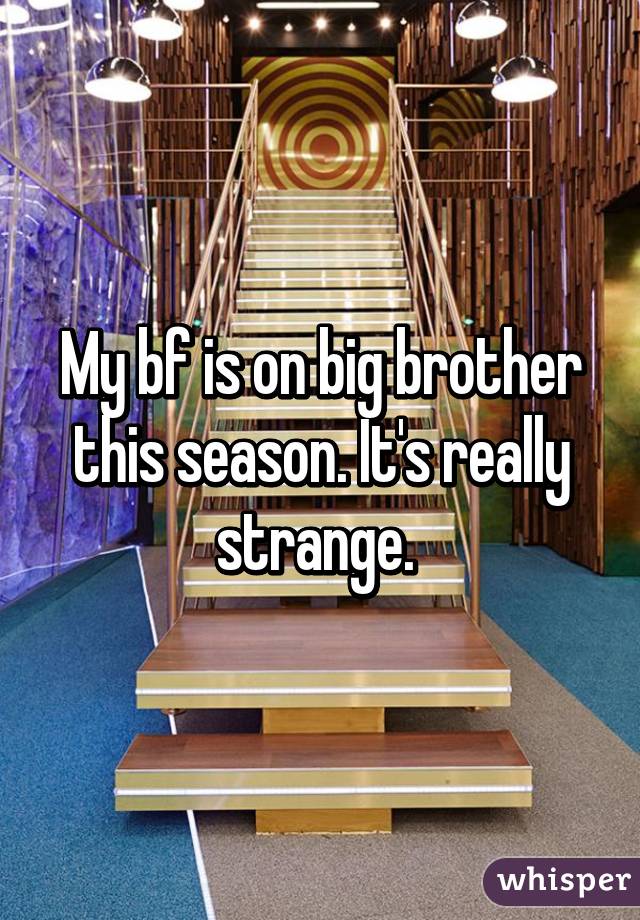 My bf is on big brother this season. It's really strange. 