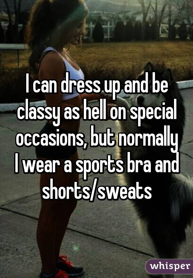 I can dress up and be classy as hell on special occasions, but normally I wear a sports bra and shorts/sweats