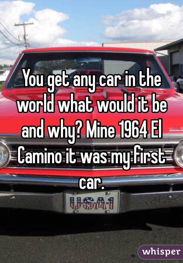 You get any car in the world what would it be and why? Mine 1964 El Camino it was my first car.