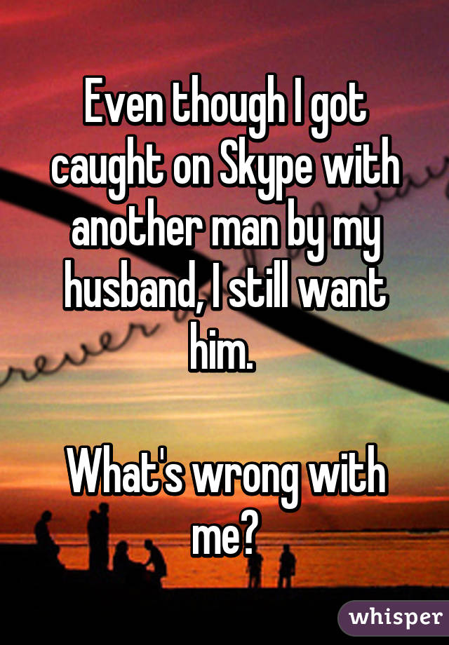 Even though I got caught on Skype with another man by my husband, I still want him. 

What's wrong with me?