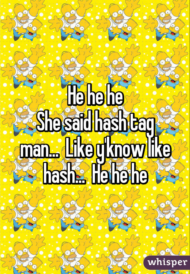 He he he
She said hash tag man...  Like y'know like hash...  He he he