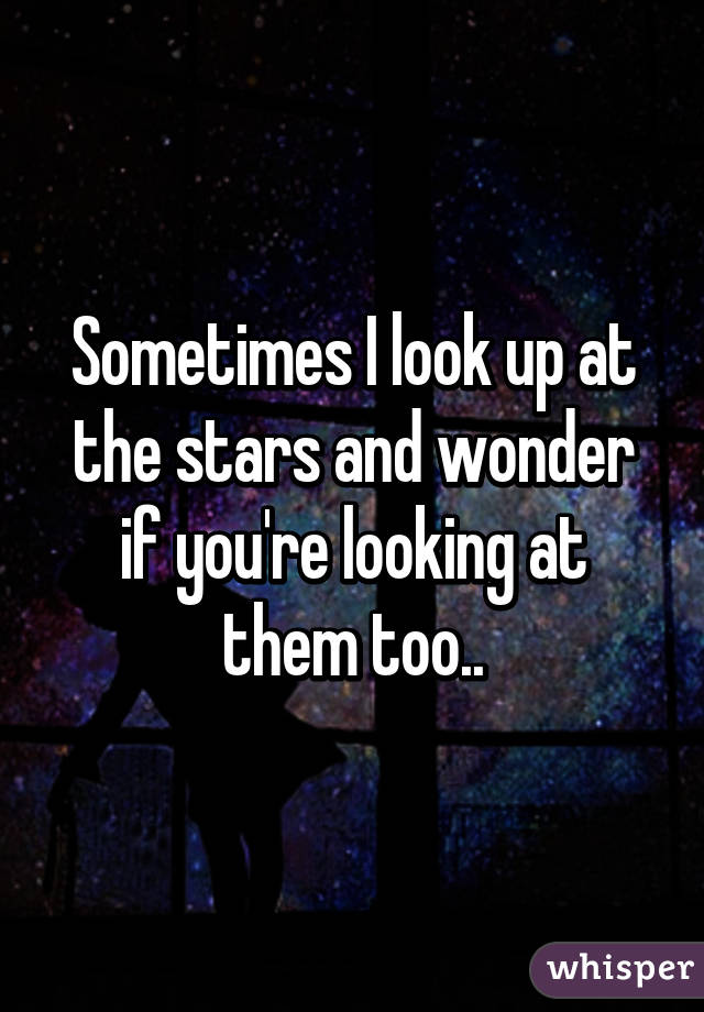 Sometimes I look up at the stars and wonder if you're looking at them too..