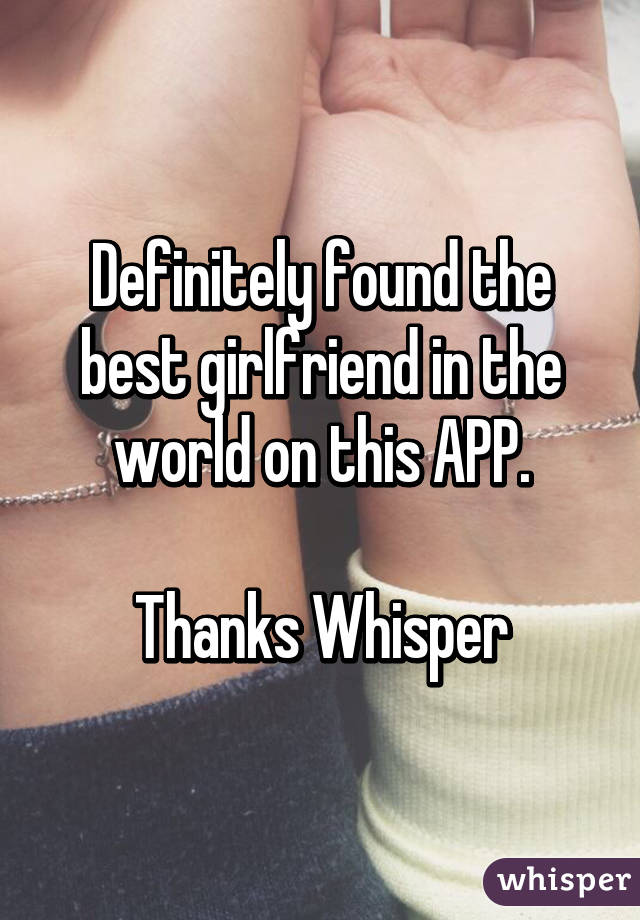 Definitely found the best girlfriend in the world on this APP.

Thanks Whisper