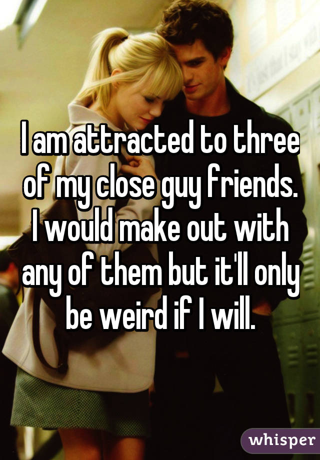 I am attracted to three of my close guy friends. I would make out with any of them but it'll only be weird if I will.