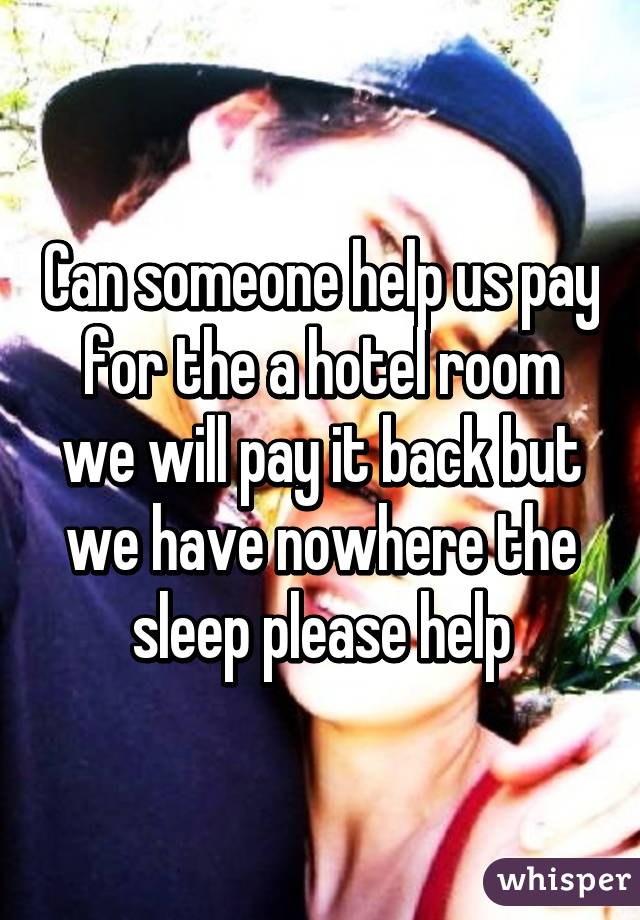 Can someone help us pay for the a hotel room we will pay it back but we have nowhere the sleep please help