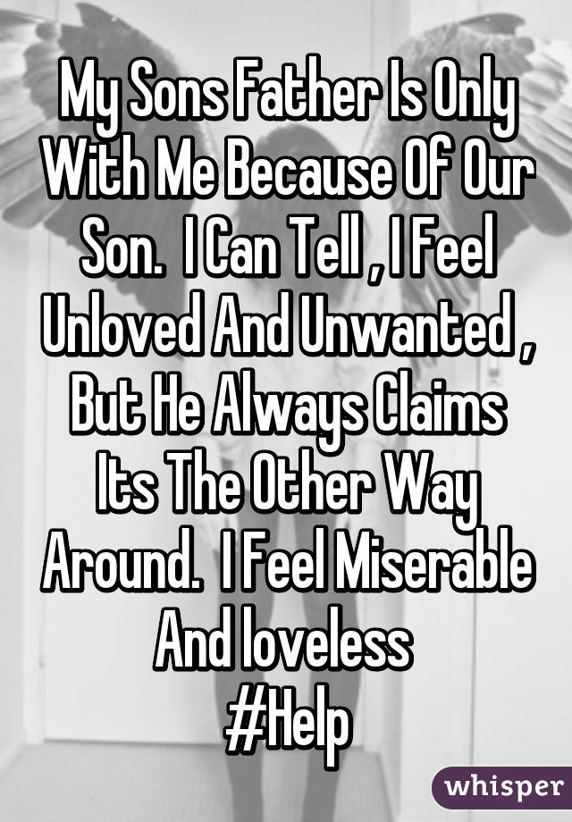 My Sons Father Is Only With Me Because Of Our Son.  I Can Tell , I Feel Unloved And Unwanted , But He Always Claims Its The Other Way Around.  I Feel Miserable And loveless 
#Help