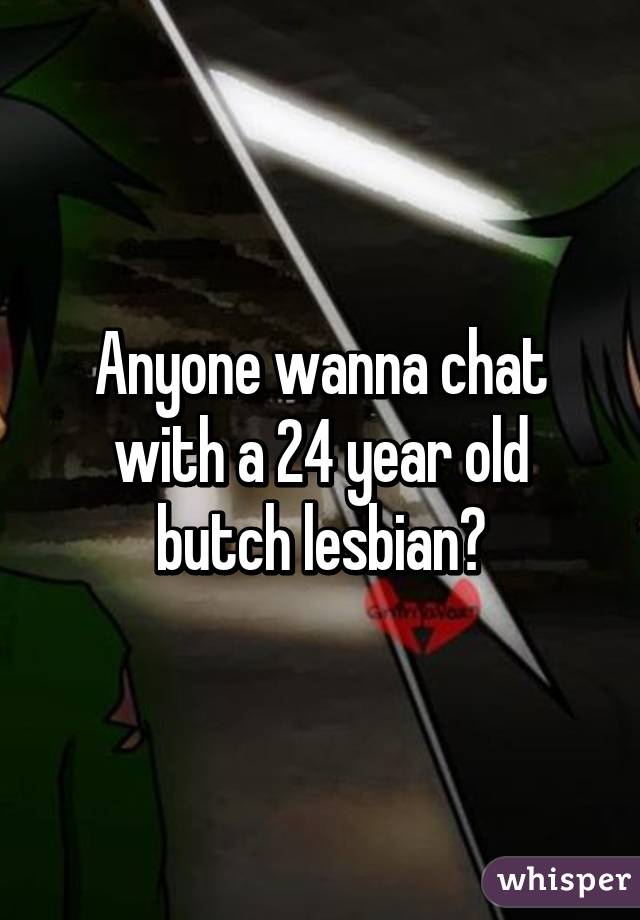 Anyone wanna chat with a 24 year old butch lesbian?