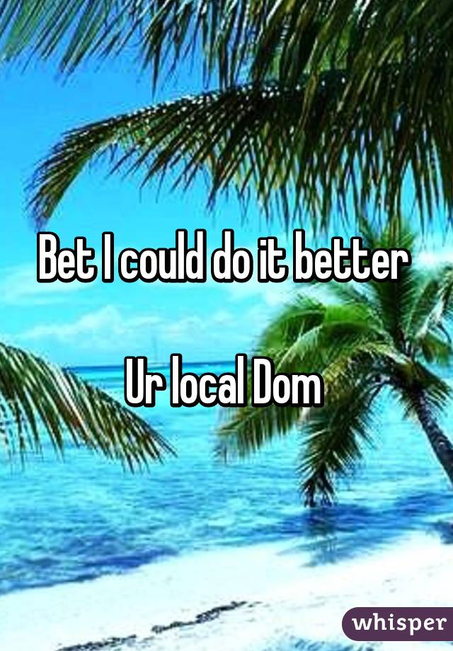 Bet I could do it better 

Ur local Dom 