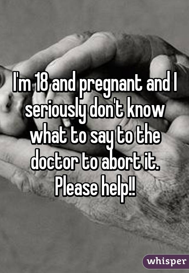 I'm 18 and pregnant and I seriously don't know what to say to the doctor to abort it.
Please help!!