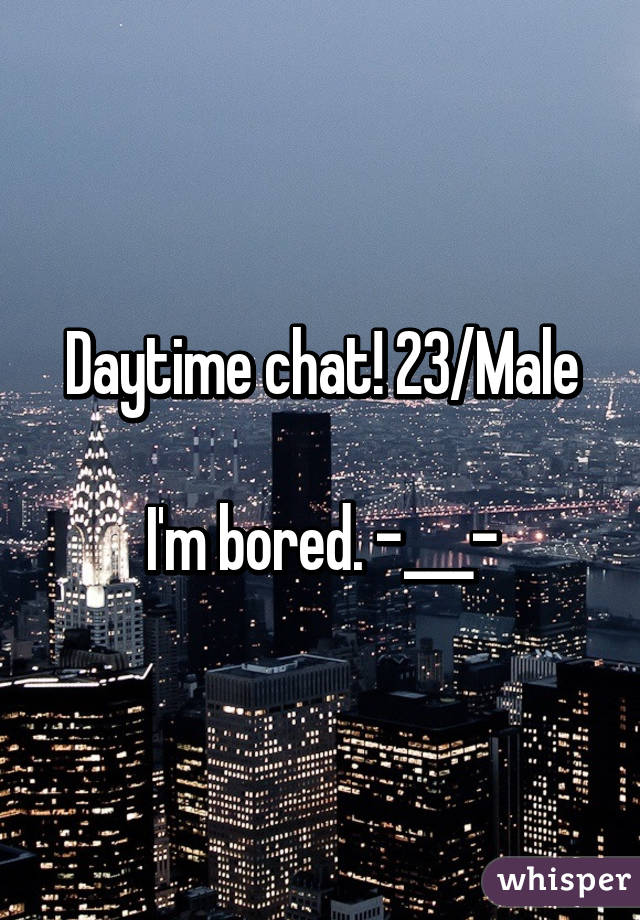 Daytime chat! 23/Male

I'm bored. -___-