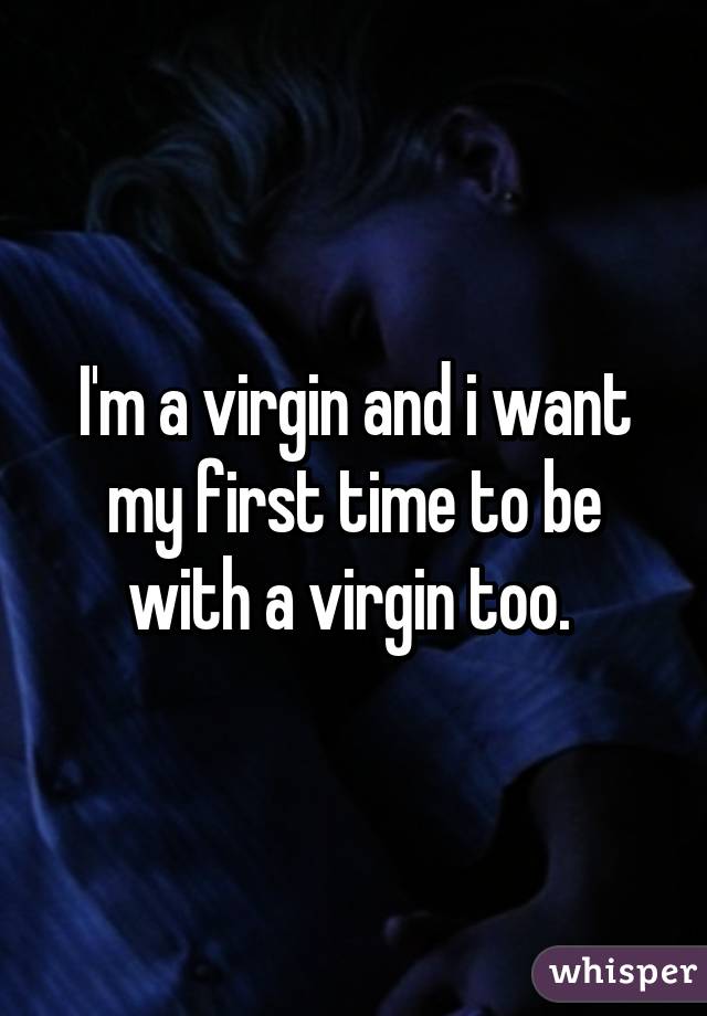 I'm a virgin and i want my first time to be with a virgin too. 