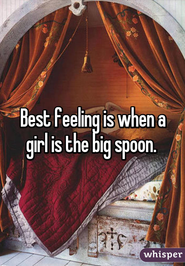 Best feeling is when a girl is the big spoon. 