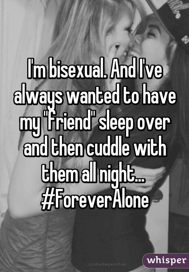 I'm bisexual. And I've always wanted to have my "friend" sleep over and then cuddle with them all night... 
#ForeverAlone