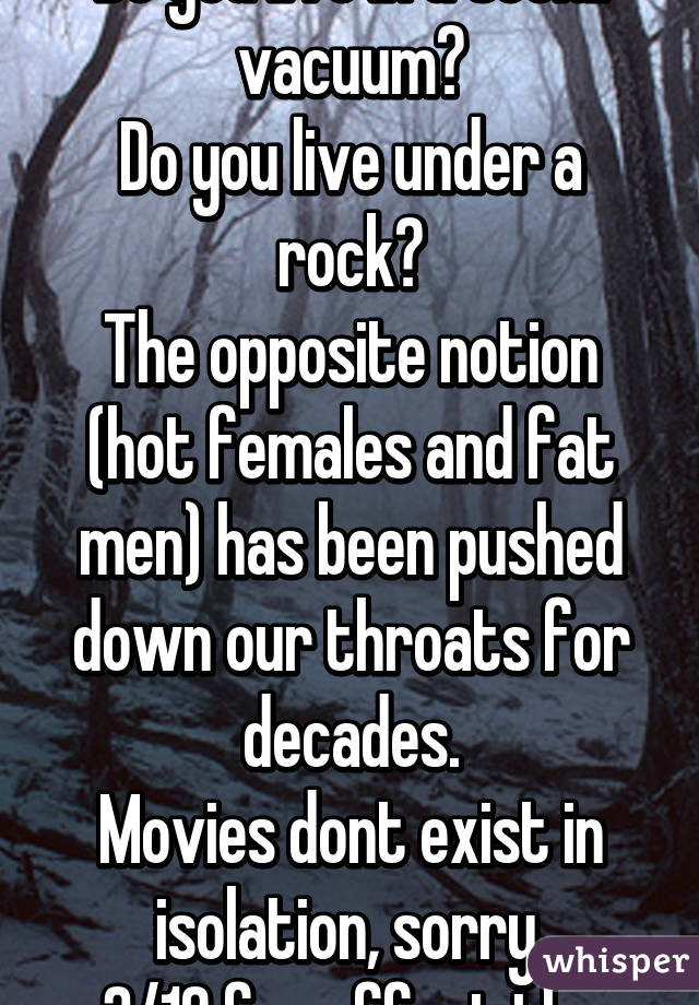 Do you live in a social vacuum?
Do you live under a rock?
The opposite notion (hot females and fat men) has been pushed down our throats for decades.
Movies dont exist in isolation, sorry.
3/10 for effort tho