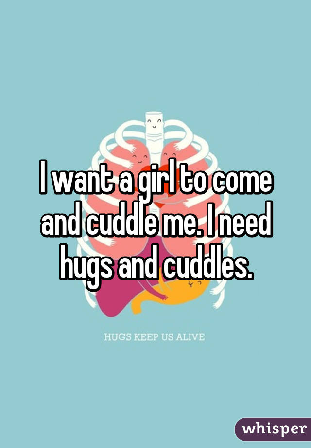 I want a girl to come and cuddle me. I need hugs and cuddles.