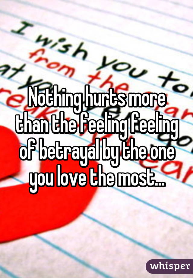 Nothing hurts more than the feeling feeling of betrayal by the one you love the most...