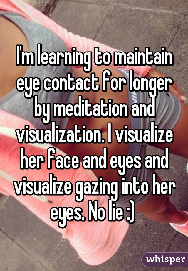 I'm learning to maintain eye contact for longer by meditation and visualization. I visualize her face and eyes and visualize gazing into her eyes. No lie :) 