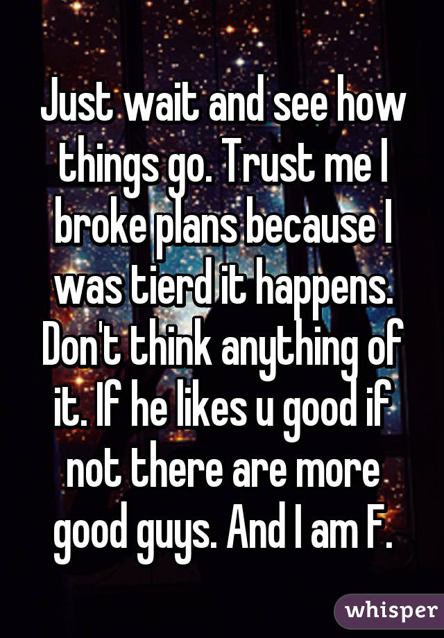 Just wait and see how things go. Trust me I broke plans because I was tierd it happens. Don't think anything of it. If he likes u good if not there are more good guys. And I am F.