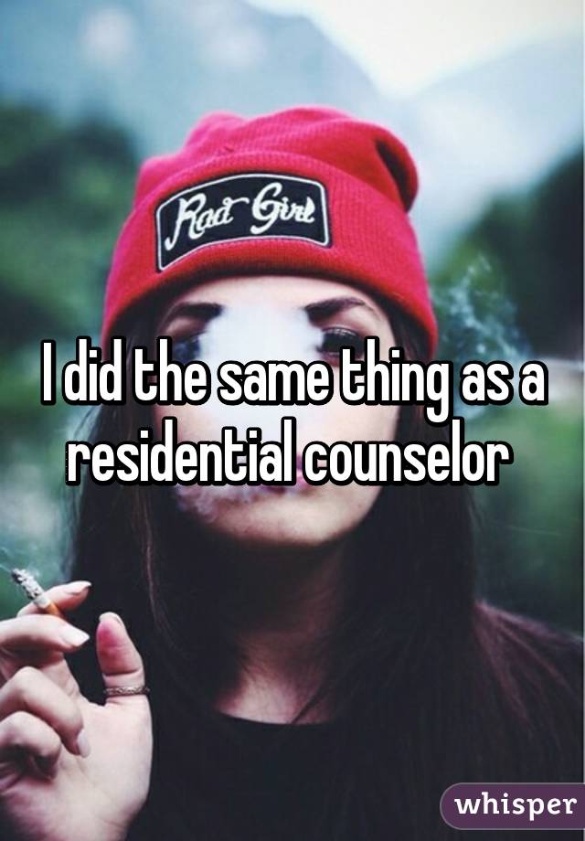I did the same thing as a residential counselor 