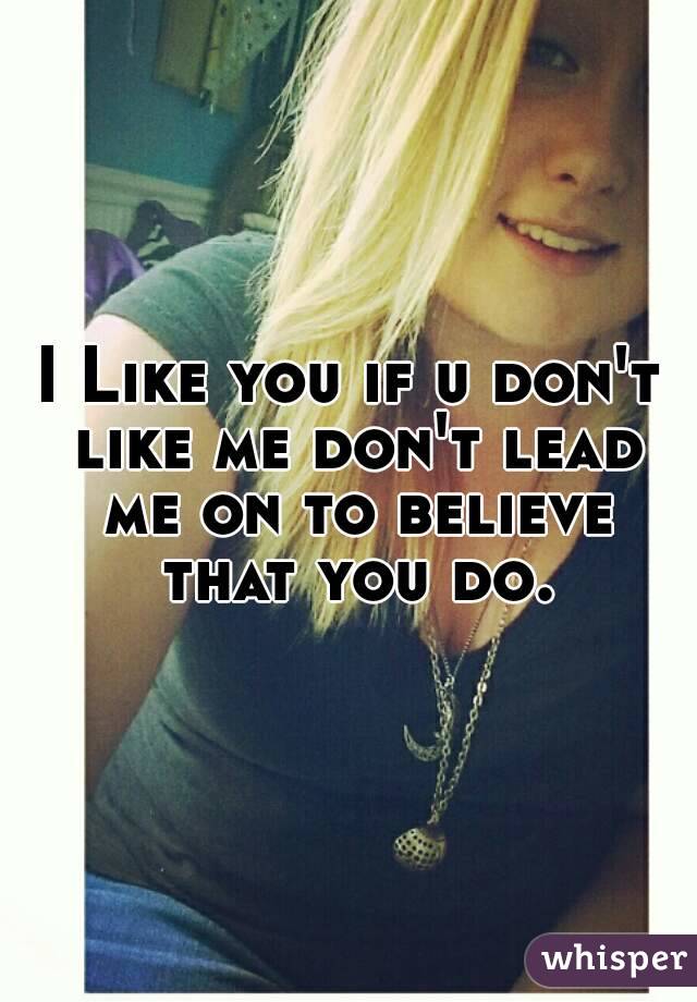 I Like you if u don't like me don't lead me on to believe that you do.