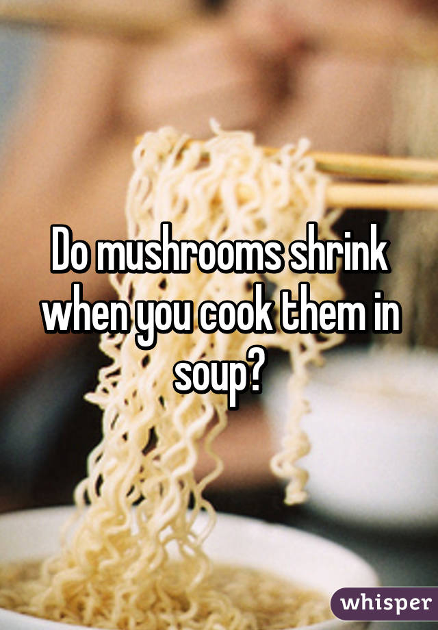 Do mushrooms shrink when you cook them in soup?