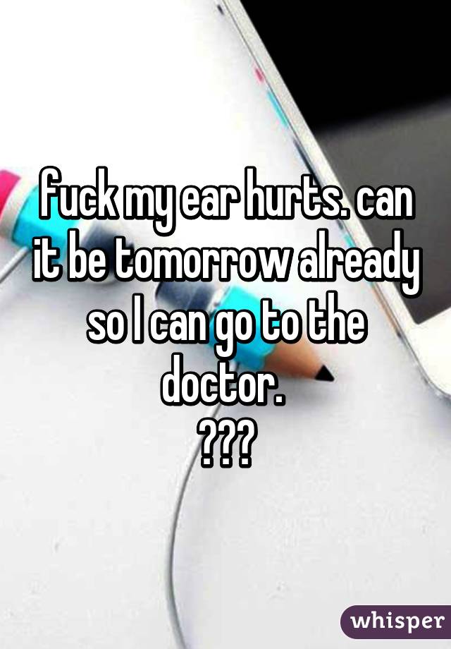 fuck my ear hurts. can it be tomorrow already so I can go to the doctor. 
😩😢👂