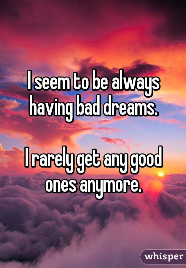 I seem to be always having bad dreams.

I rarely get any good ones anymore.