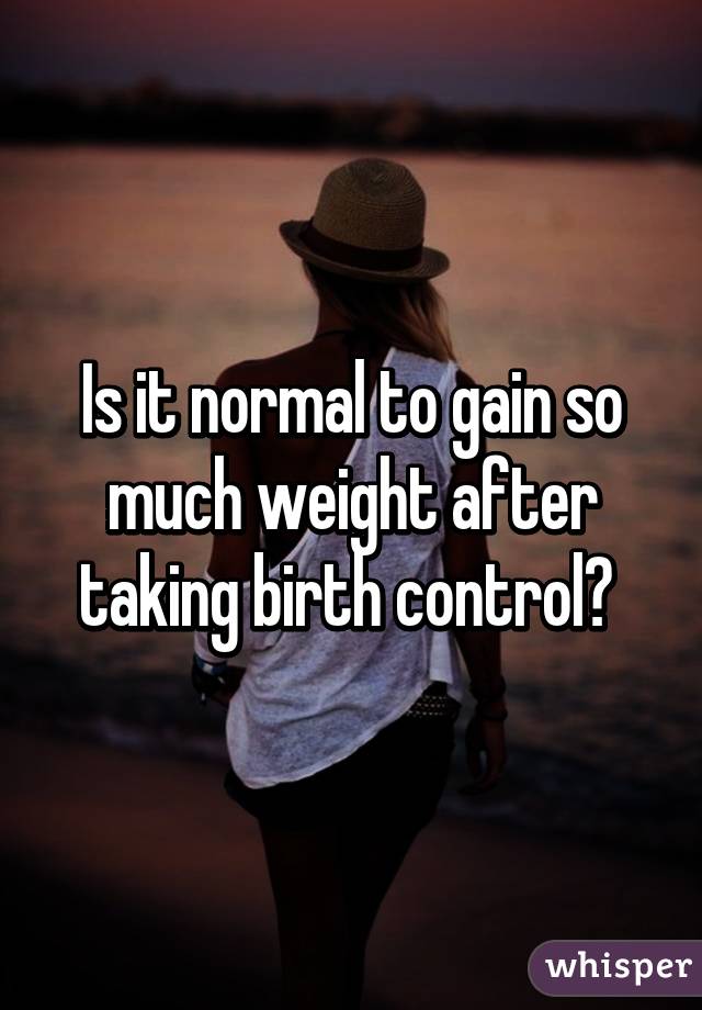 Is it normal to gain so much weight after taking birth control? 