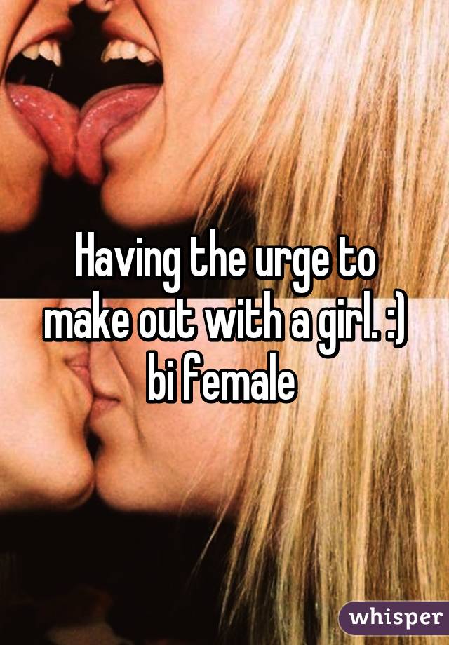 Having the urge to make out with a girl. :) bi female 