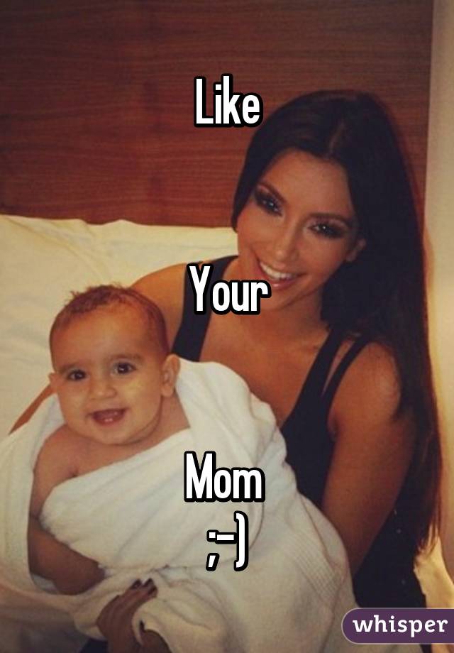 Like


Your


Mom 
;-)