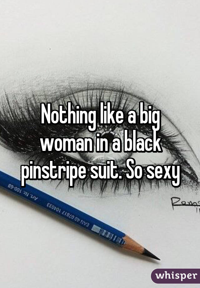 Nothing like a big woman in a black pinstripe suit. So sexy