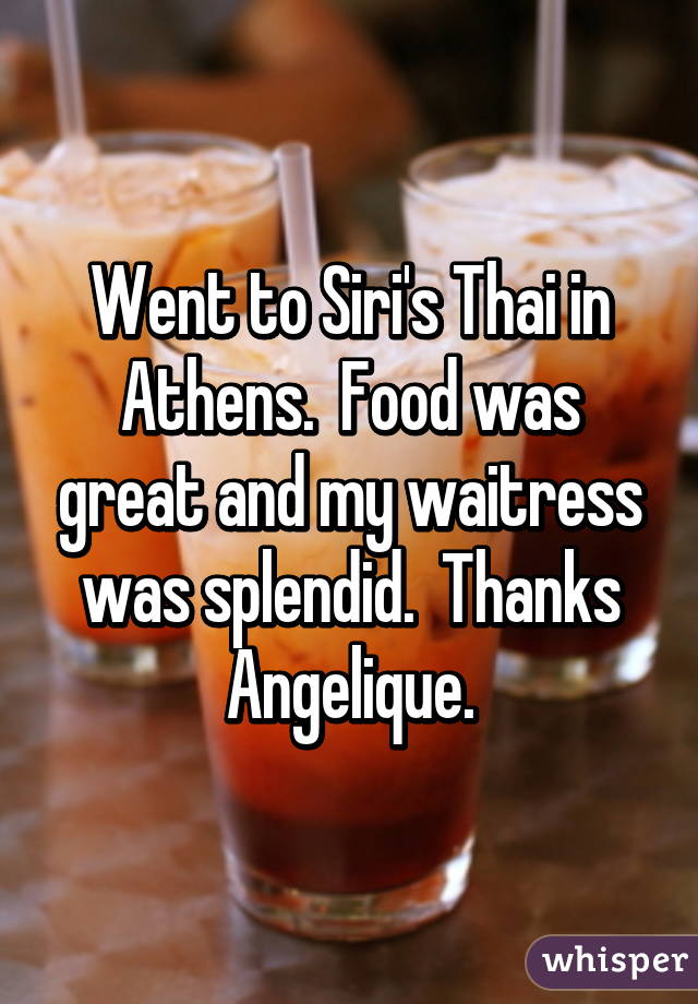 Went to Siri's Thai in Athens.  Food was great and my waitress was splendid.  Thanks Angelique.