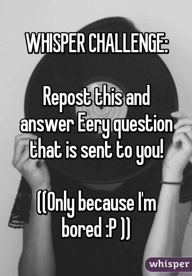 WHISPER CHALLENGE:

Repost this and answer Eery question that is sent to you!

((Only because I'm bored :P ))