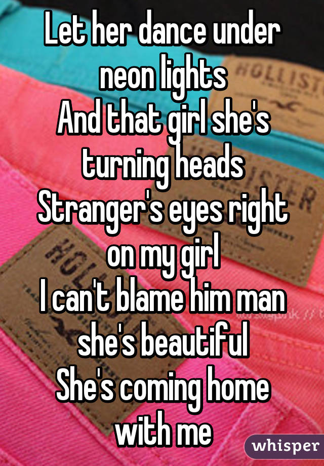 Let her dance under neon lights
And that girl she's turning heads
Stranger's eyes right on my girl
I can't blame him man she's beautiful
She's coming home with me