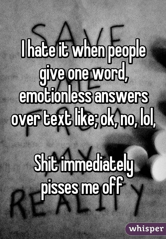 I hate it when people give one word, emotionless answers over text like; ok, no, lol, 
Shit immediately pisses me off 