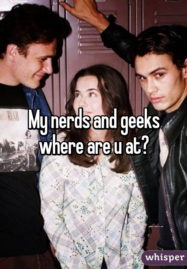 My nerds and geeks where are u at?