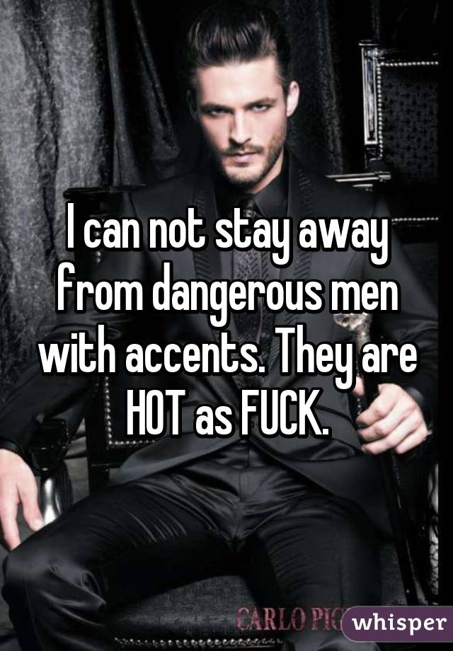 I can not stay away from dangerous men with accents. They are HOT as FUCK.