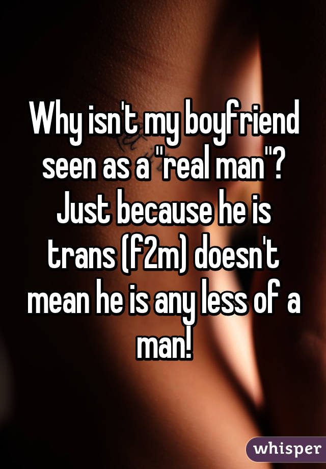 Why isn't my boyfriend seen as a "real man"?
Just because he is trans (f2m) doesn't mean he is any less of a man!