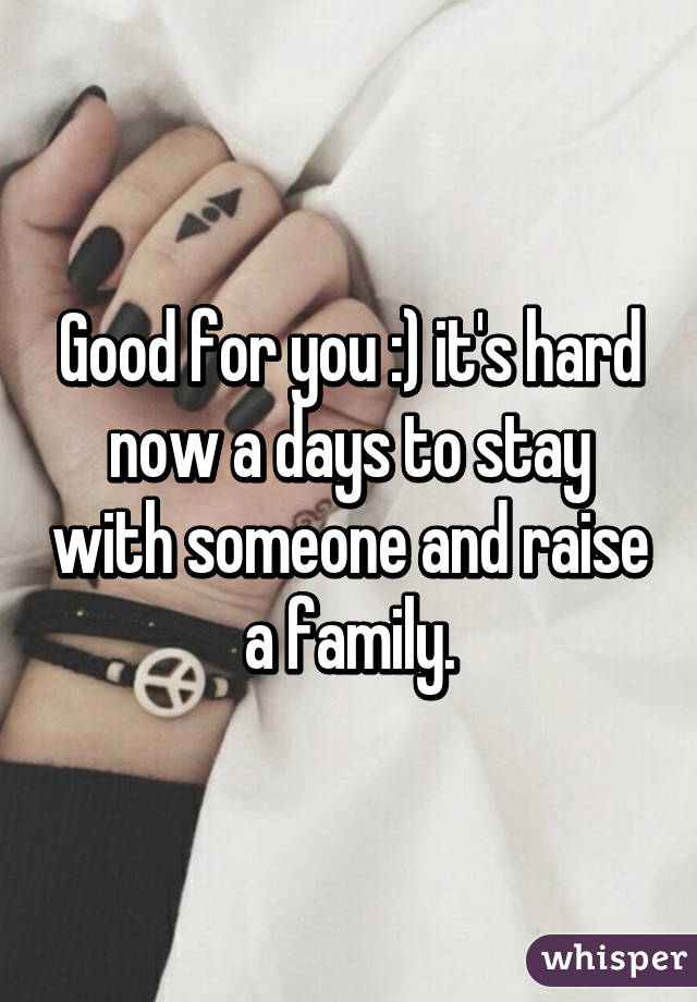 Good for you :) it's hard now a days to stay with someone and raise a family.