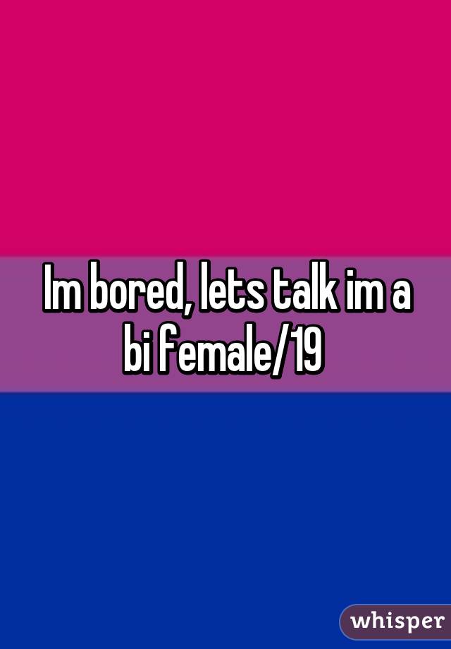 Im bored, lets talk im a bi female/19 