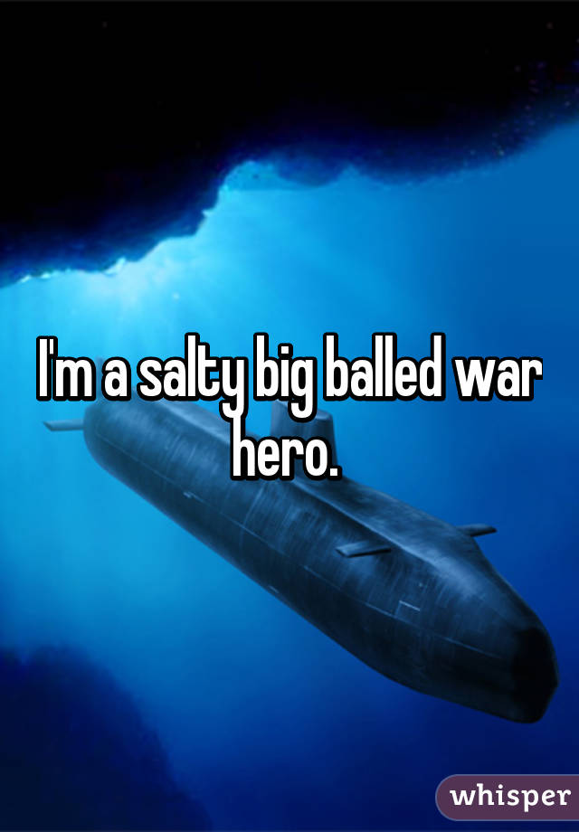 I'm a salty big balled war hero. 