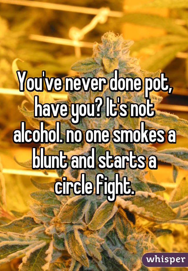 You've never done pot, have you? It's not alcohol. no one smokes a blunt and starts a circle fight.