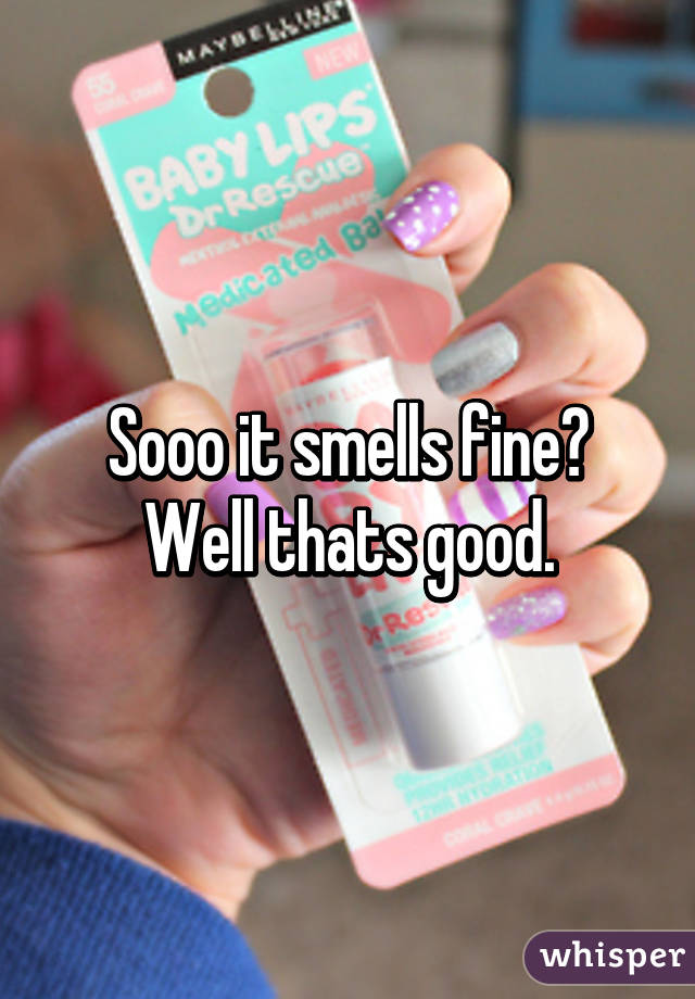 Sooo it smells fine?
Well thats good.