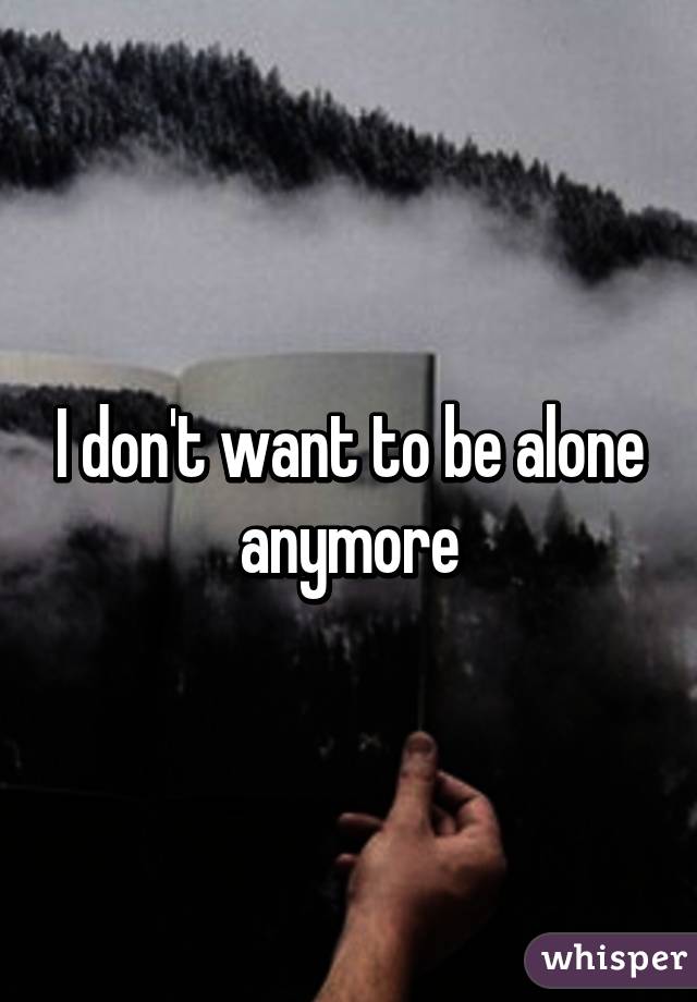 I don't want to be alone anymore