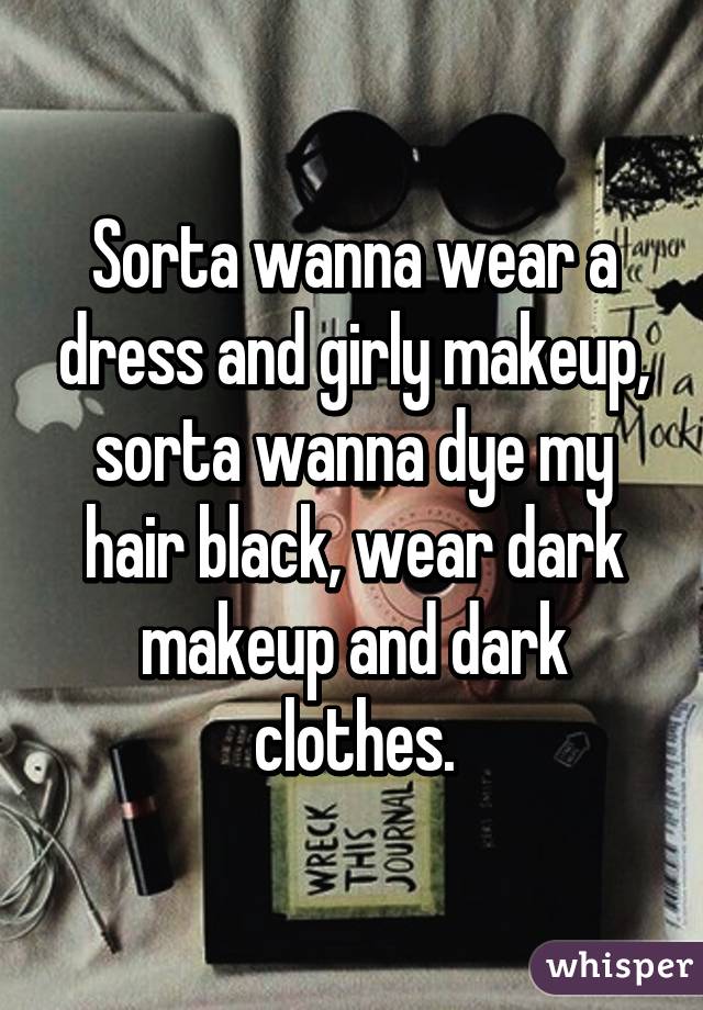 Sorta wanna wear a dress and girly makeup, sorta wanna dye my hair black, wear dark makeup and dark clothes.